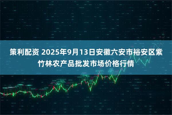 策利配资 2025年9月13日安徽六安市裕安区紫竹林农产品批发市场价格行情