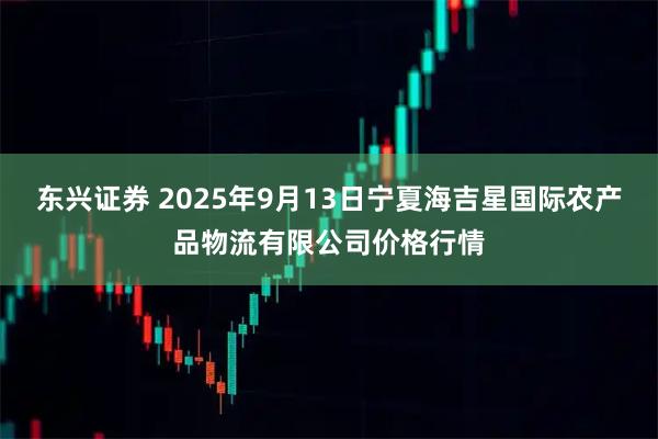 东兴证券 2025年9月13日宁夏海吉星国际农产品物流有限公司价格行情