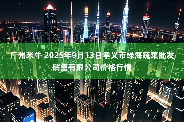 广州米牛 2025年9月13日孝义市绿海蔬菜批发销售有限公司价格行情