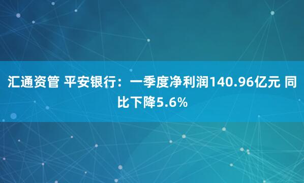 汇通资管 平安银行：一季度净利润140.96亿元 同比下降5.6%