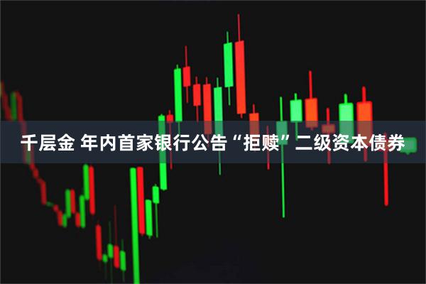千层金 年内首家银行公告“拒赎”二级资本债券