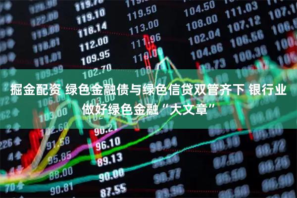 掘金配资 绿色金融债与绿色信贷双管齐下 银行业做好绿色金融“大文章”