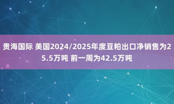 贵海国际 美国2024/2025年度豆粕出口净销售为25.5万吨 前一周为42.5万吨