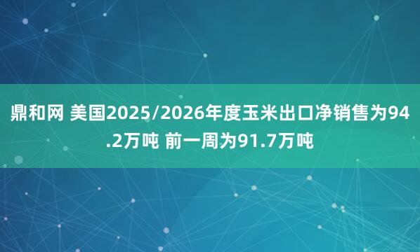 鼎和网 美国2025/2026年度玉米出口净销售为94.2万吨 前一周为91.7万吨
