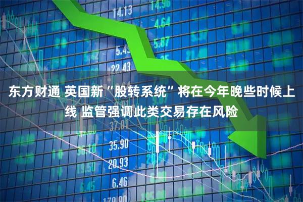 东方财通 英国新“股转系统”将在今年晚些时候上线 监管强调此类交易存在风险