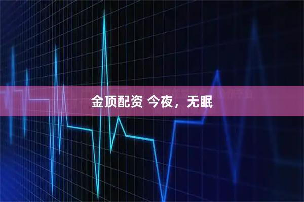 金顶配资 今夜，无眠