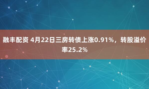 融丰配资 4月22日三房转债上涨0.91%，转股溢价率25.2%