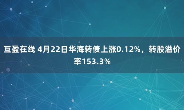 互盈在线 4月22日华海转债上涨0.12%，转股溢价率153.3%