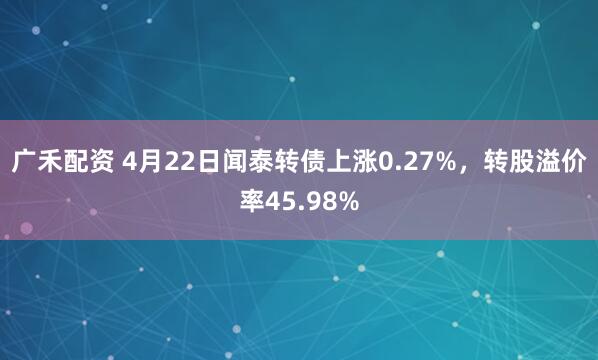 广禾配资 4月22日闻泰转债上涨0.27%，转股溢价率45.98%