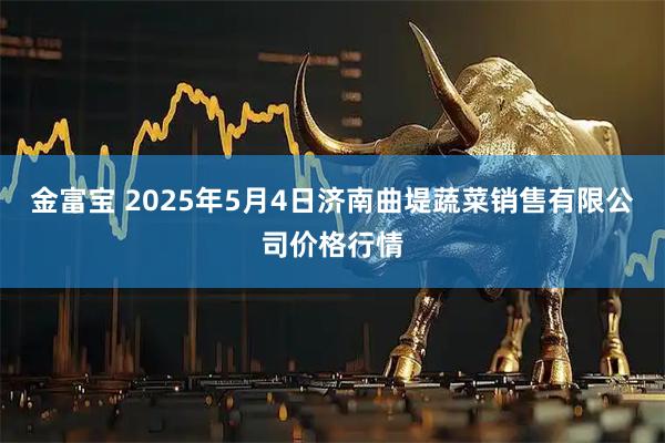 金富宝 2025年5月4日济南曲堤蔬菜销售有限公司价格行情