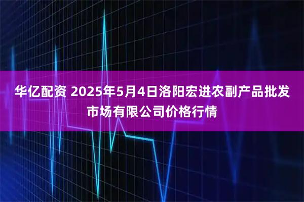 华亿配资 2025年5月4日洛阳宏进农副产品批发市场有限公司价格行情