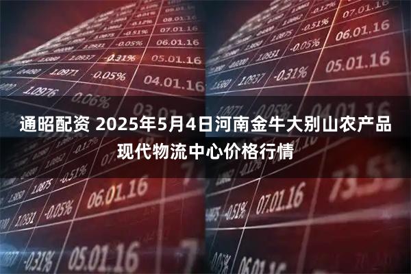 通昭配资 2025年5月4日河南金牛大别山农产品现代物流中心价格行情
