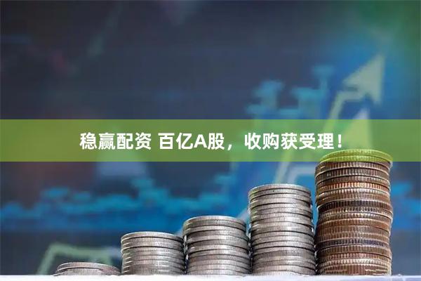 稳赢配资 百亿A股，收购获受理！