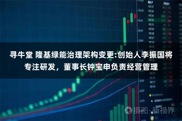 寻牛堂 隆基绿能治理架构变更:创始人李振国将专注研发，董事长钟宝申负责经营管理