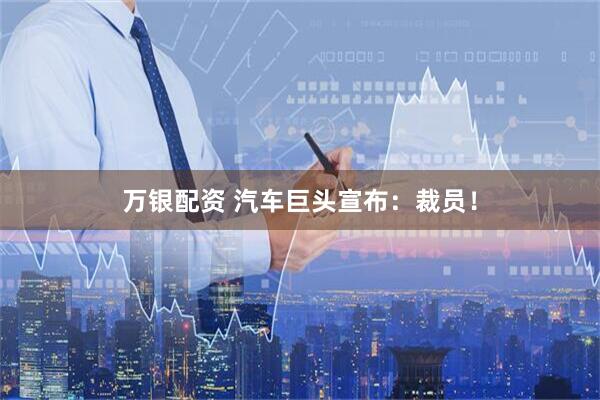 万银配资 汽车巨头宣布：裁员！
