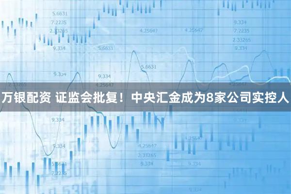 万银配资 证监会批复！中央汇金成为8家公司实控人