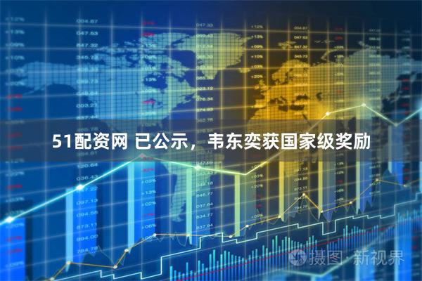 51配资网 已公示，韦东奕获国家级奖励