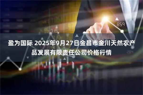 盈为国际 2025年9月27日金昌市金川天然农产品发展有限责任公司价格行情