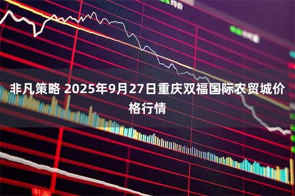 非凡策略 2025年9月27日重庆双福国际农贸城价格行情
