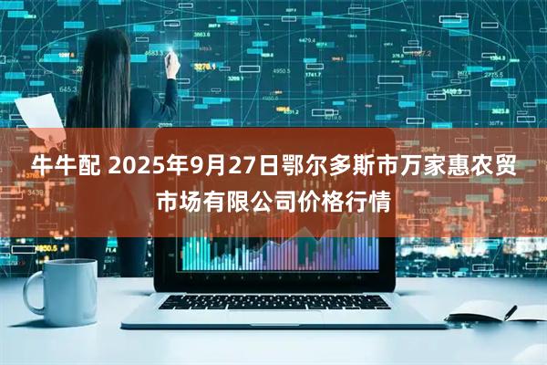 牛牛配 2025年9月27日鄂尔多斯市万家惠农贸市场有限公司价格行情