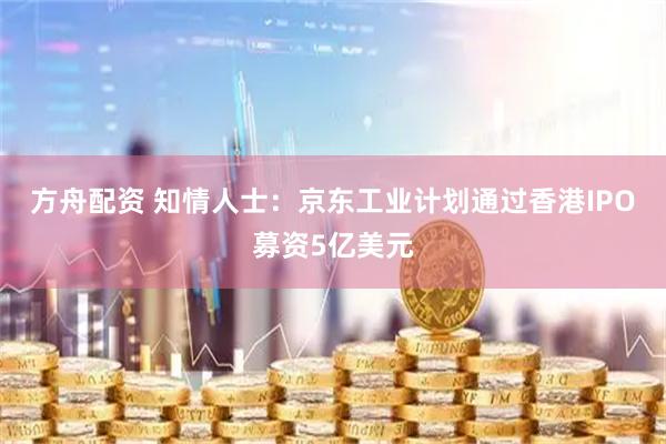 方舟配资 知情人士：京东工业计划通过香港IPO募资5亿美元