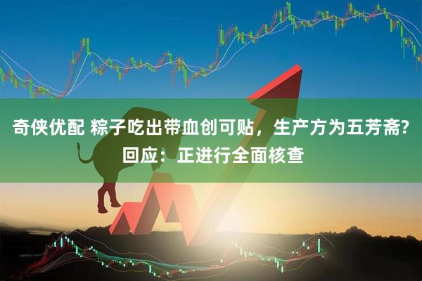 奇侠优配 粽子吃出带血创可贴，生产方为五芳斋? 回应：正进行全面核查