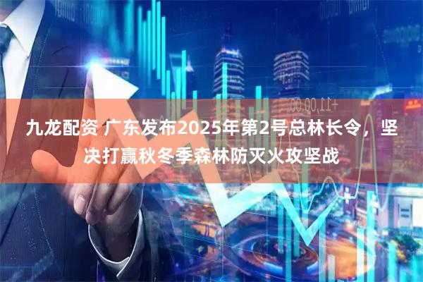 九龙配资 广东发布2025年第2号总林长令，坚决打赢秋冬季森林防灭火攻坚战
