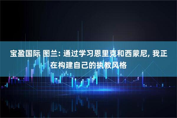 宝盈国际 图兰: 通过学习恩里克和西蒙尼, 我正在构建自己的执教风格