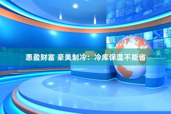 惠盈财富 豪美制冷：冷库保温不能省