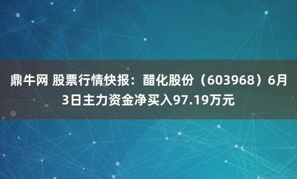 鼎牛网 股票行情快报：醋化股份（603968）6月3日主力资金净买入97.19万元