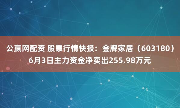 公赢网配资 股票行情快报：金牌家居（603180）6月3日主力资金净卖出255.98万元