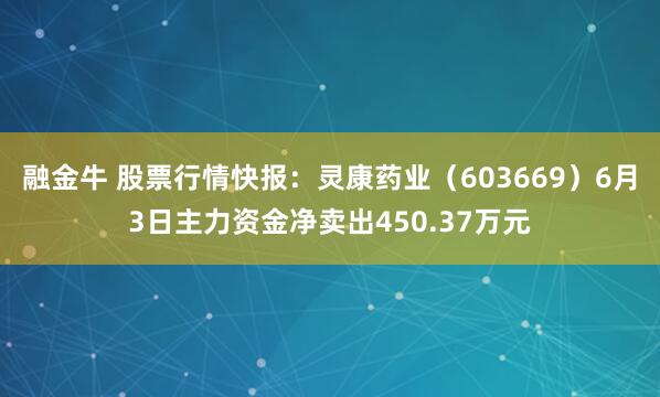 融金牛 股票行情快报：灵康药业（603669）6月3日主力资金净卖出450.37万元