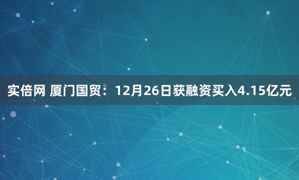 实倍网 厦门国贸：12月26日获融资买入4.15亿元