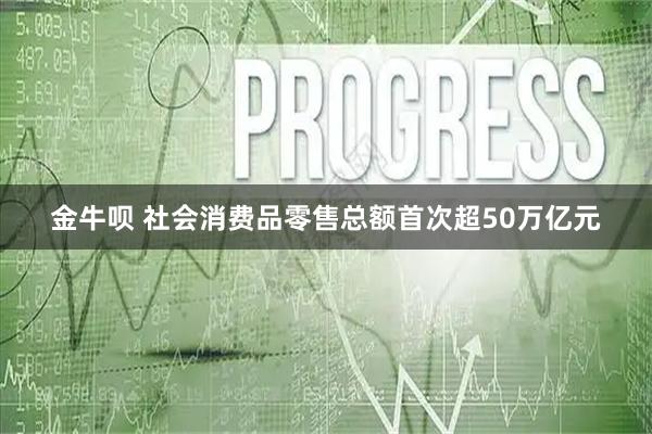 金牛呗 社会消费品零售总额首次超50万亿元