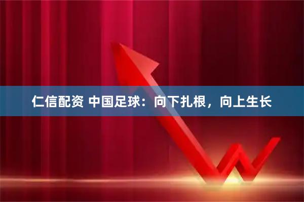 仁信配资 中国足球：向下扎根，向上生长