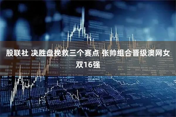 股联社 决胜盘挽救三个赛点 张帅组合晋级澳网女双16强