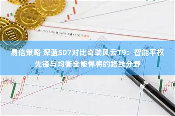 易倍策略 深蓝S07对比奇瑞风云T9：智能平权先锋与均衡全能悍将的路线分野
