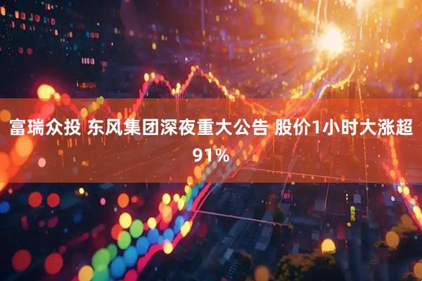 富瑞众投 东风集团深夜重大公告 股价1小时大涨超91%