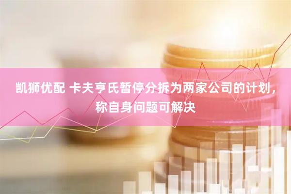 凯狮优配 卡夫亨氏暂停分拆为两家公司的计划，称自身问题可解决