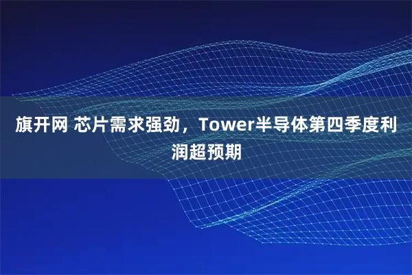 旗开网 芯片需求强劲，Tower半导体第四季度利润超预期