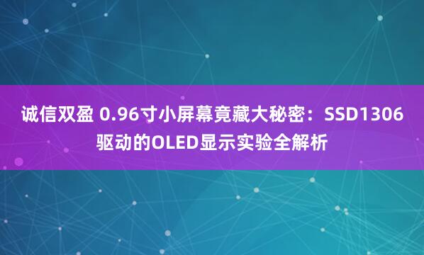 诚信双盈 0.96寸小屏幕竟藏大秘密：SSD1306驱动的OLED显示实验全解析