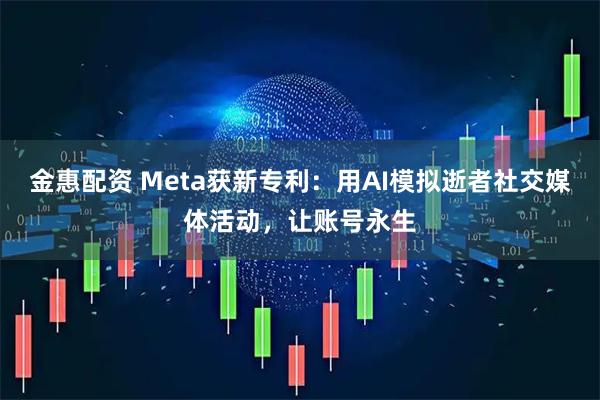 金惠配资 Meta获新专利：用AI模拟逝者社交媒体活动，让账号永生