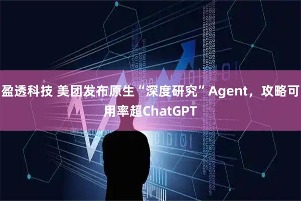 盈透科技 美团发布原生“深度研究”Agent，攻略可用率超ChatGPT