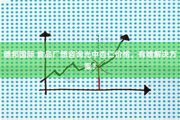 德邦国际 食品厂想咨询光中杏仁价格，有啥解决方案？