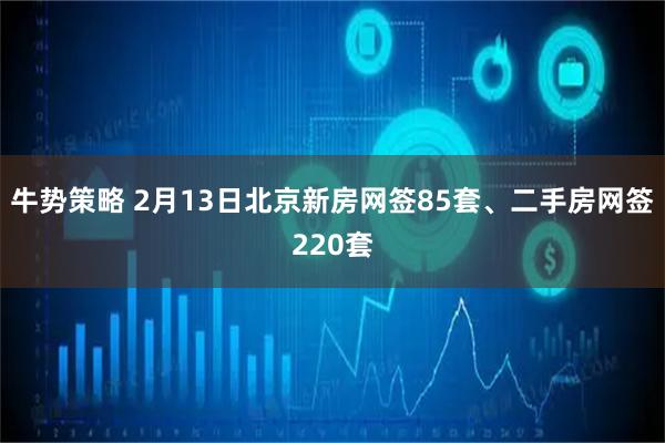 牛势策略 2月13日北京新房网签85套、二手房网签220套