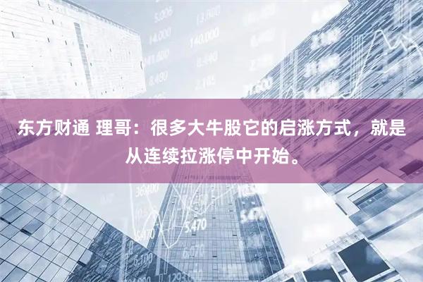 东方财通 理哥：很多大牛股它的启涨方式，就是从连续拉涨停中开始。