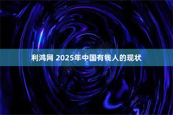 利鸿网 2025年中国有钱人的现状