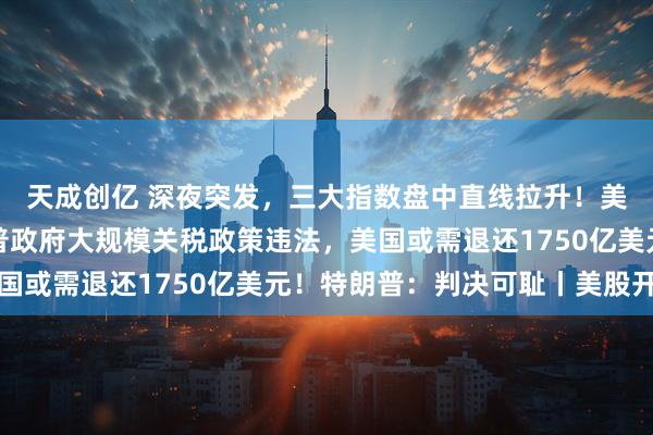 天成创亿 深夜突发，三大指数盘中直线拉升！美国最高法院裁定特朗普政府大规模关税政策违法，美国或需退还1750亿美元！特朗普：判决可耻丨美股开盘