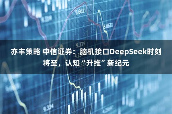 亦丰策略 中信证券：脑机接口DeepSeek时刻将至，认知“升维”新纪元