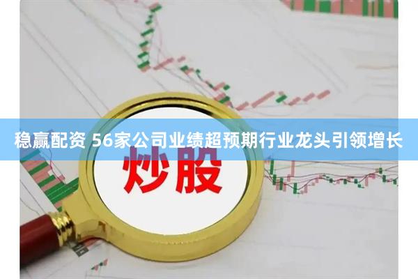 稳赢配资 56家公司业绩超预期行业龙头引领增长